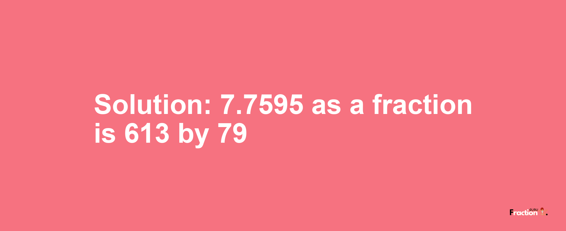 Solution:7.7595 as a fraction is 613/79